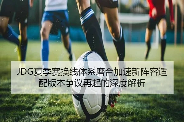 JDG夏季赛换线体系磨合加速新阵容适配版本争议再起的深度解析