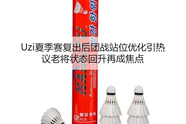 Uzi夏季赛复出后团战站位优化引热议老将状态回升再成焦点