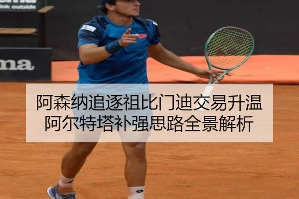 阿森纳追逐祖比门迪交易升温 阿尔特塔补强思路全景解析