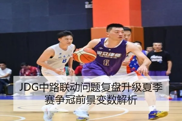 JDG中路联动问题复盘升级夏季赛争冠前景变数解析