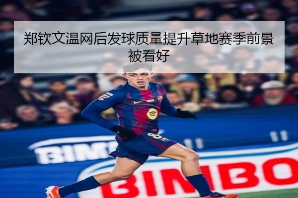 郑钦文温网后发球质量提升草地赛季前景被看好