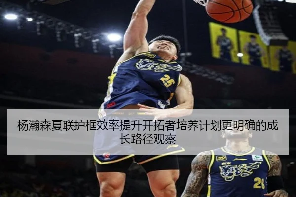 杨瀚森夏联护框效率提升开拓者培养计划更明确的成长路径观察