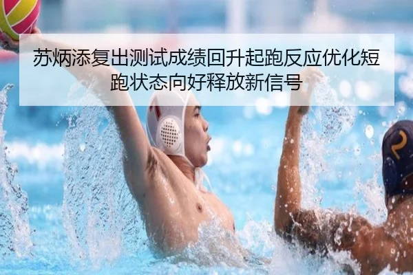 苏炳添复出测试成绩回升起跑反应优化短跑状态向好释放新信号