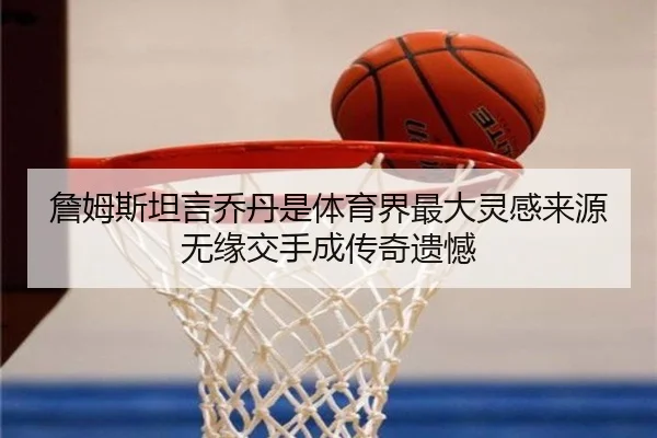 詹姆斯坦言乔丹是体育界最大灵感来源 无缘交手成传奇遗憾