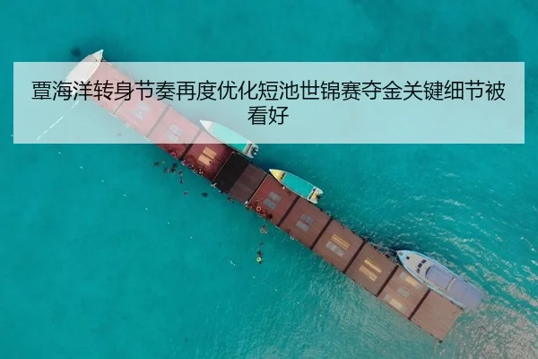 覃海洋转身节奏再度优化短池世锦赛夺金关键细节被看好