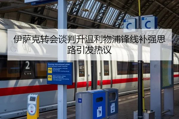 伊萨克转会谈判升温利物浦锋线补强思路引发热议